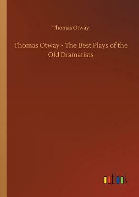 Thomas Otway - The Best Plays of the Old Dramatists by Thomas Otway