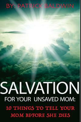 Salvation For Your Unsaved Mom: 10 Things To Tell Your Mom Before She Dies by Patrick Baldwin