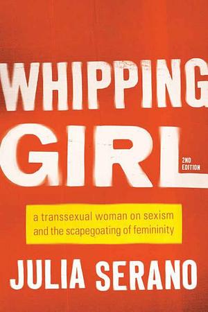 Whipping Girl: A Transsexual Woman on Sexism and the Scapegoating of Femininity by Julia Serano