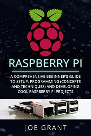 Raspberry Pi: A Comprehensive Beginner's Guide to Setup, Programming(Concepts and techniques) and Developing Cool Raspberry Pi Projects by Joe Grant