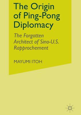 The Origin of Ping-Pong Diplomacy: The Forgotten Architect of Sino-U.S. Rapprochement by M. Itoh