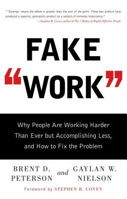 Fake Work: Why People Are Working Harder Than Ever But Accomplishing Less, and How to Fix the Problem by Brent D. Peterson, Gaylan W. Nielson