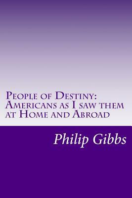 People of Destiny: Americans as I saw them at Home and Abroad by Philip Gibbs