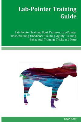 Lab-Pointer Training Guide Lab-Pointer Training Book Features: Lab-Pointer Housetraining, Obedience Training, Agility Training, Behavioral Training, T by Sean Kelly