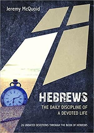 Hebrews: The Daily Discipline of a Devoted Life - 26 undated devotions through the book of Hebrews by Jeremy Mcquoid