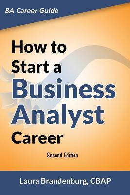 How to Start a Business Analyst Career: The handbook to apply business analysis techniques, select requirements training, and explore job roles leadin by Laura Brandenburg