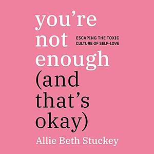 You're Not Enough (and That's Ok): Escaping the Toxic Culture of Self-Love by Allie Beth Stuckey