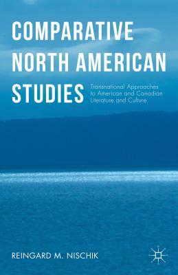 Comparative North American Studies: Transnational Approaches to American and Canadian Literature and Culture by Reingard M. Nischik