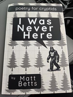 I Was Never Here: Poetry for Cryptids by Matt Betts