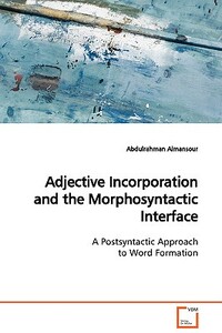 Adjective Incorporation and the Morphosyntactic Interface a Postsyntactic Approach to Word Formation by Abdulrahman Almansour