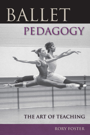 Ballet Pedagogy: The Art of Teaching by Rory Foster