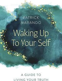 Waking Up to Your Self: A Guide to Living Your Truth by Patrick Marando