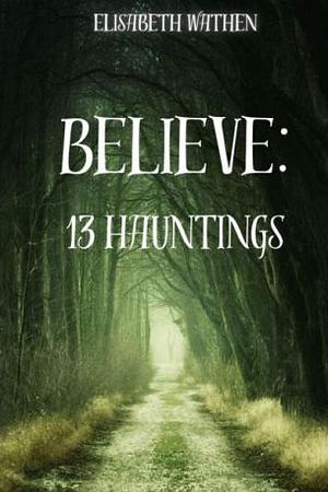 Believe: 13 Hauntings by Elisabeth Wathen