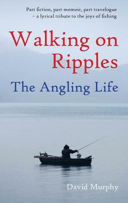 Walking on Ripples: The Angling Life by David Murphy