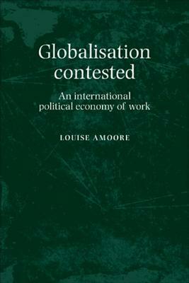 Globalization Contested: An International Political Economy of Work by Louise Amoore
