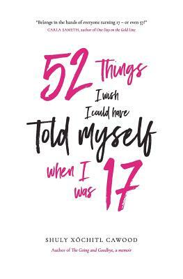 52 Things I Wish I Could Have Told Myself When I Was 17 by Shuly Xóchitl Cawood
