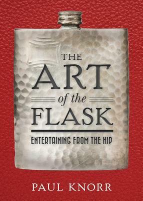 The Art of the Flask: Entertaining from the Hip by Paul Knorr