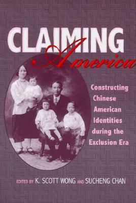 Claiming America: Constructing Chinese American Identities during the Exclusion Era by K. Scott Wong, Sucheng Chan
