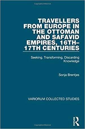 Travellers from Europe in the Ottoman and Safavid Empires, 16th - 17th Centuries by Sonja Brentjes