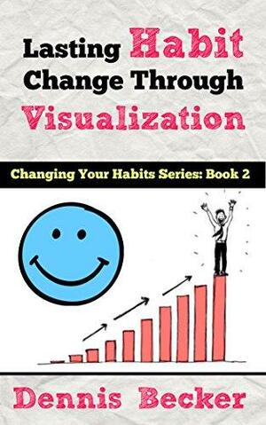 Lasting Habit Change Through Visualization: Change Your Habits With These Easy Visualization Techniques by Dennis Becker