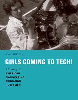 Girls Coming to Tech!: A History of American Engineering Education for Women by Amy Sue Bix