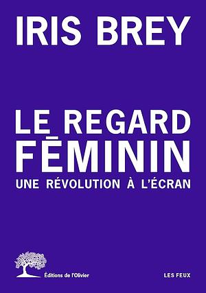 Le regard féminin : une révolution à l'écran by Iris Brey