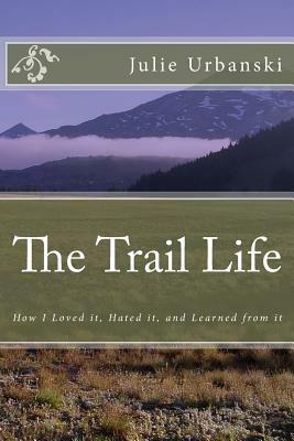 The Trail Life: How I Loved it, Hated it, and Learned from it by Julie Urbanski