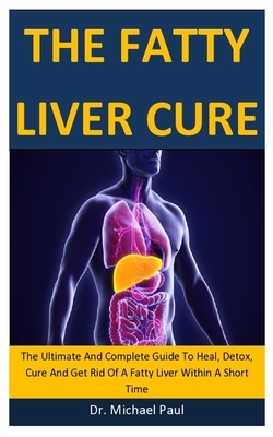 The Fatty Liver Cure: The Ultimate And Complete Guide To Heal, Detox, Cure And Get Rid Of A Fatty Liver Within A Short Time by Michael Paul