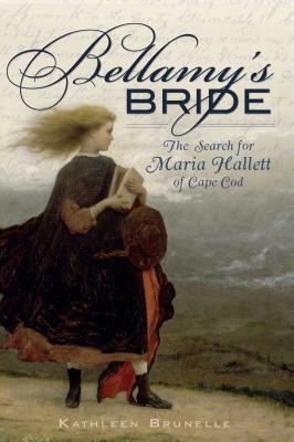 Bellamy's Bride: The Search for Maria Hallett of Cape Cod by Kathleen Brunelle