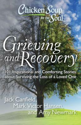 Chicken Soup for the Soul: Grieving and Recovery: 101 Inspirational and Comforting Stories about Surviving the Loss of a Loved One by Amy Newmark, Mark Victor Hansen, Jack Canfield