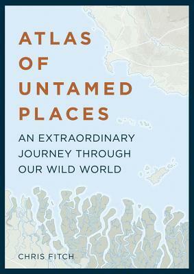 Atlas of Untamed Places: An Extraordinary Journey Through Our Wild World by Chris Fitch