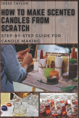 How to Make Scented Candles From Scratch: Step-by-step Guide for Candle Making by Jesse Taylor