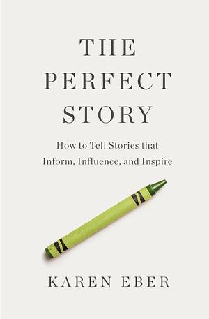 The Perfect Story: How to Tell Stories That Inform, Influence, and Inspire by Karen Eber