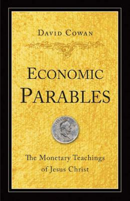 Economic Parables: The Monetary Teachings of Jesus Christ by David Cowan