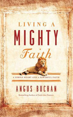 Living a Mighty Faith: A Simple Heart and a Powerful Faith by Angus Buchan