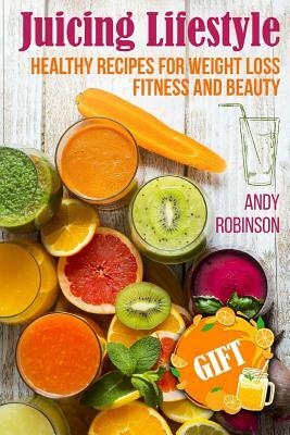 Juicing Lifestyle: Healthy recipes for Weight Loss, Fitness and Beauty by Andy Robinson