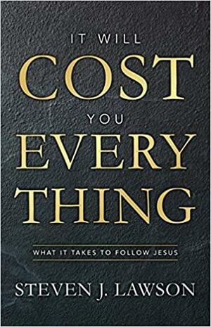 It Will Cost You Everything: What It Takes to Follow Jesus by Steven J Lawson