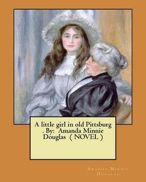 A little girl in old Pittsburg . By: Amanda Minnie Douglas ( NOVEL ) by Amanda Minnie Douglas