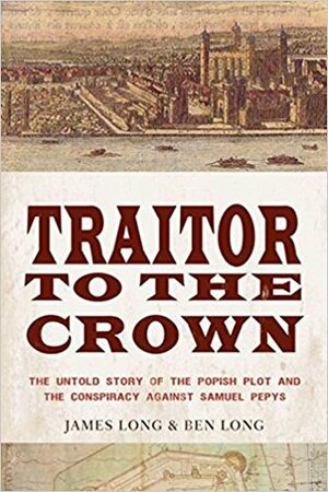 Traitor to the Crown: The Untold Story of the Popish Plot and the Consipiracy Against Samuel Pepys by Ben Long, James Long