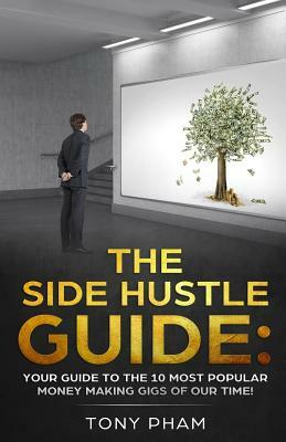 The SIDE HUSTLE Guide: Your guide to the 10 most popular money making gigs of our time! by Tony Pham