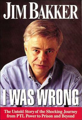 I Was Wrong: The Untold Story of the Shocking Journey from PTL Power to Prison and Beyond by Jim Bakker