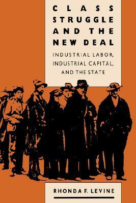 Class Struggle and the New Deal: Industrial Labor, Industrial Capital and the State by Rhonda F. Levine