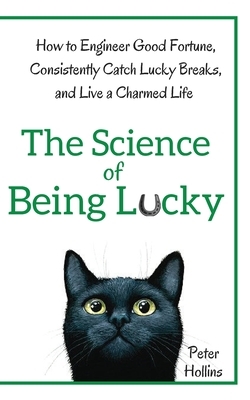 The Science of Being Lucky: How to Engineer Good Fortune, Consistently Catch Lucky Breaks, and Live a Charmed Life by Peter Hollins