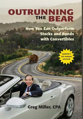 Outrunning the Bear: How You Can Outperform Stocks and Bonds with Convertibles by Greg Miller