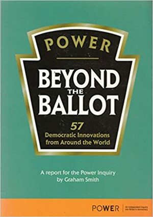 Beyond the ballot: 57 democratic innovations from around the world : a report for the Power Inquiry by Graham Smith