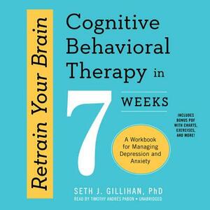 Retrain Your Brain: Cognitive Behavioral Therapy in 7 Weeks; A Workbook for Managing Depression and Anxiety by Seth J. Gillihan