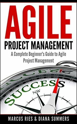 Agile Project Management, A Complete Beginner's Guide To Agile Project Management! by Diana Summers, Marcus Ries