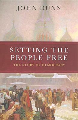 Setting the People Free: The Story of Democracy by John Dunn