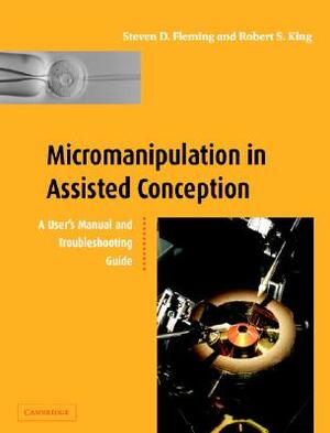 Micromanipulation in Assisted Conception: A User's Manual and Troubleshooting Guide by Robert S. King, Steven D. Fleming