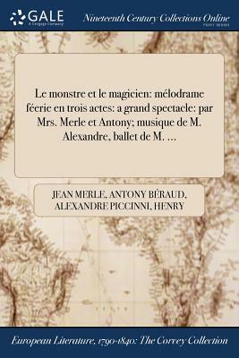 Le Monstre Et Le Magicien: Melodrame Feerie En Trois Actes: A Grand Spectacle: Par Mrs. Merle Et Antony; Musique de M. Alexandre, Ballet de M. .. by Antony Beraud, Alexandre Piccinni, Jean Merle